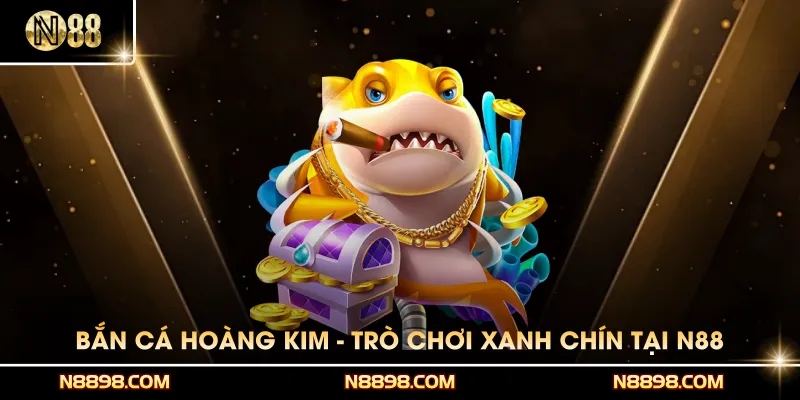 Bắn Cá Hoàng Kim - Trò Chơi Xanh Chín Có Trong N88