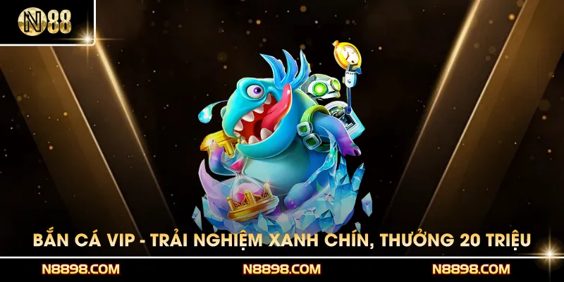 Bắn Cá VIP - Trải Nghiệm Xanh Chín, Nhận Thưởng 20 Triệu