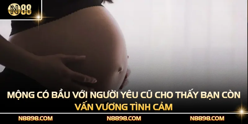 Mộng có bầu với người yêu cũ cho thấy bạn còn vấn vương tình cảm