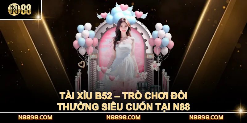 Tài Xỉu B52 – Trò Chơi Đổi Thưởng Siêu Cuốn Tại N88
