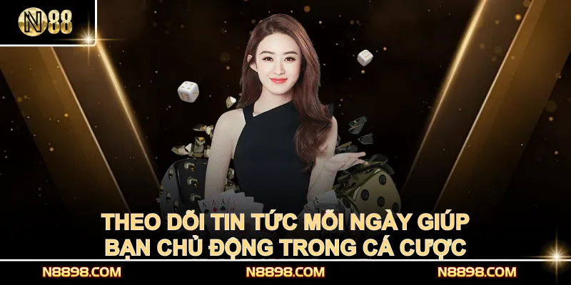 Theo dõi tin tức mỗi ngày giúp bạn chủ động trong cá cược